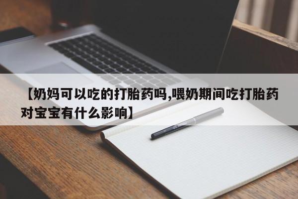 米非米索购买方式【奶妈可以吃的打胎药吗,喂奶期间吃打胎药对宝宝有什么影响】