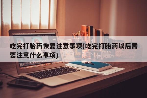 米非米索购买方式吃完打胎药恢复注意事项(吃完打胎药以后需要注意什么事项)