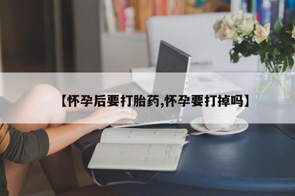 米非米索购买方式【怀孕后要打胎药,怀孕要打掉吗】