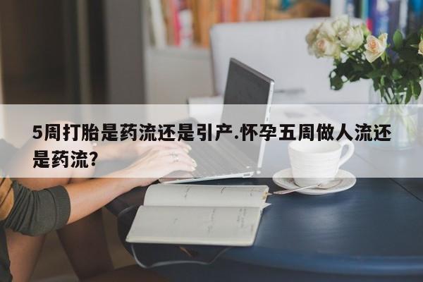 米非米索购买方式5周打胎是药流还是引产.怀孕五周做人流还是药流？