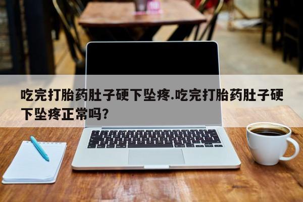 米非米索购买方式吃完打胎药肚子硬下坠疼.吃完打胎药肚子硬下坠疼正常吗？