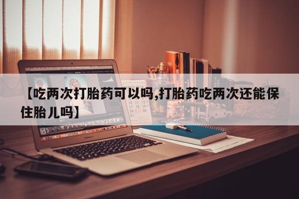 米非米索购买方式【吃两次打胎药可以吗,打胎药吃两次还能保住胎儿吗】