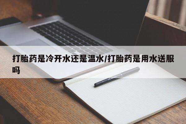 米非米索购买方式打胎药是冷开水还是温水/打胎药是用水送服吗