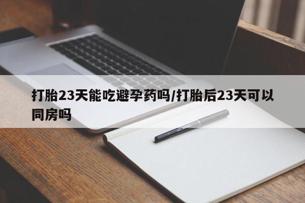 米非米索购买方式打胎23天能吃避孕药吗/打胎后23天可以同房吗