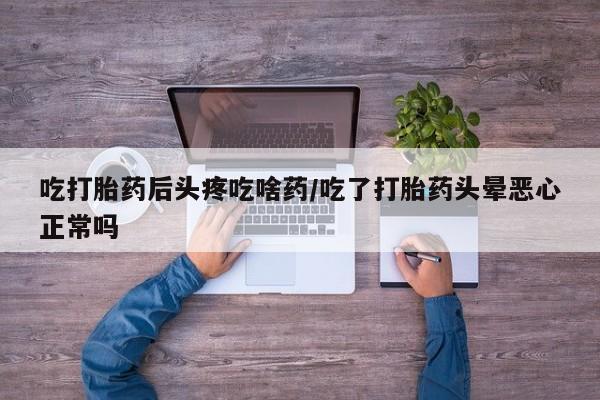 米非米索购买方式吃打胎药后头疼吃啥药/吃了打胎药头晕恶心正常吗