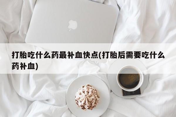 米非米索购买方式打胎吃什么药最补血快点(打胎后需要吃什么药补血)