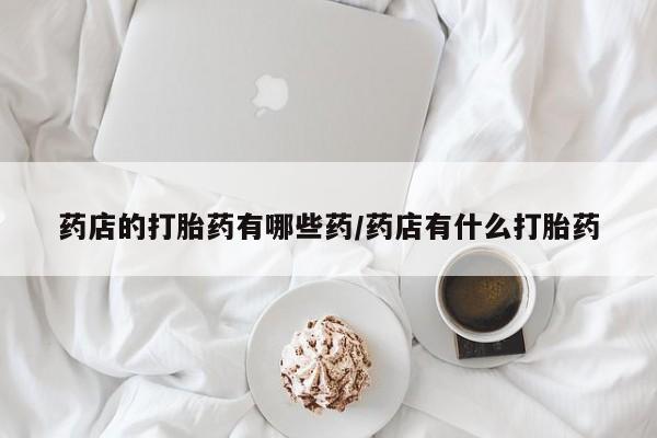 米非米索购买方式药店的打胎药有哪些药/药店有什么打胎药