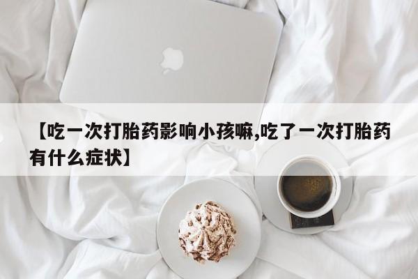 米非米索购买方式【吃一次打胎药影响小孩嘛,吃了一次打胎药有什么症状】
