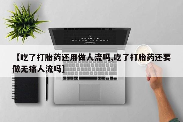 米非米索购买方式【吃了打胎药还用做人流吗,吃了打胎药还要做无痛人流吗】