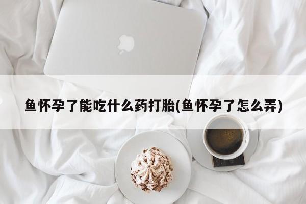 米非米索购买方式鱼怀孕了能吃什么药打胎(鱼怀孕了怎么弄)