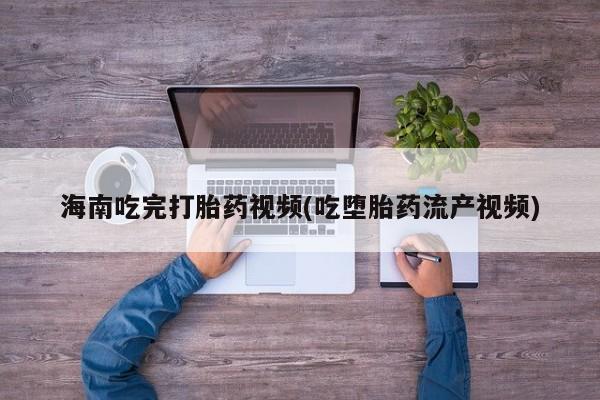 米非米索购买方式海南吃完打胎药视频(吃堕胎药流产视频)