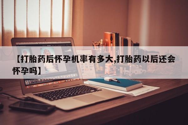 米非米索购买方式【打胎药后怀孕机率有多大,打胎药以后还会怀孕吗】