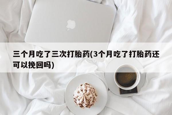 米非米索购买方式三个月吃了三次打胎药(3个月吃了打胎药还可以挽回吗)