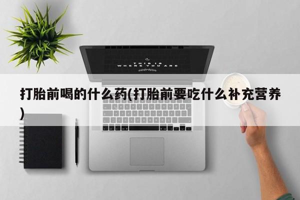 米非米索购买方式打胎前喝的什么药(打胎前要吃什么补充营养)