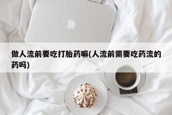 米非米索购买方式做人流前要吃打胎药嘛(人流前需要吃药流的药吗)