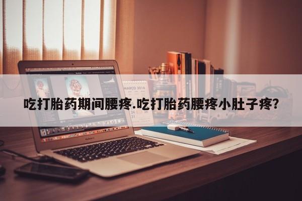 米非米索购买方式吃打胎药期间腰疼.吃打胎药腰疼小肚子疼?