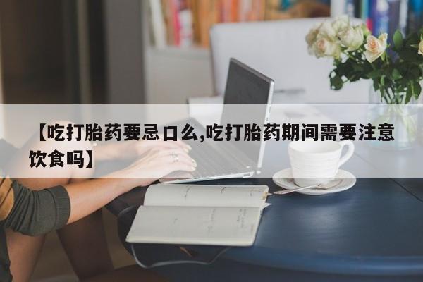 米非米索购买方式【吃打胎药要忌口么,吃打胎药期间需要注意饮食吗】