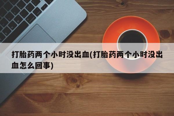 米非米索购买方式打胎药两个小时没出血(打胎药两个小时没出血怎么回事)