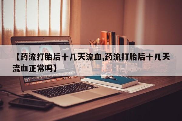 米非米索购买方式【药流打胎后十几天流血,药流打胎后十几天流血正常吗】