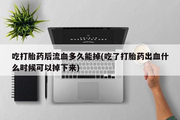米非米索购买方式吃打胎药后流血多久能掉(吃了打胎药出血什么时候可以掉下来)
