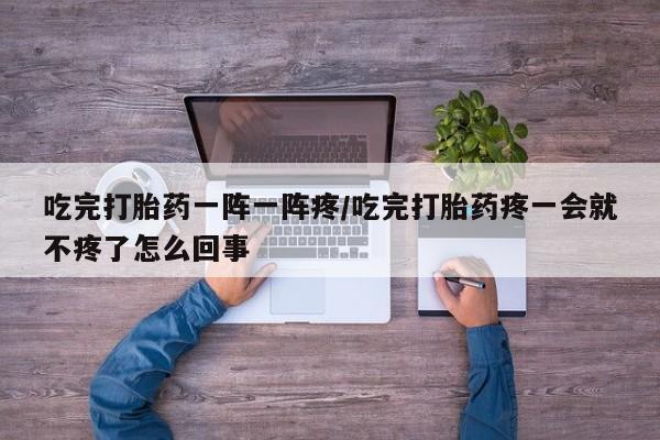 米非米索购买方式吃完打胎药一阵一阵疼/吃完打胎药疼一会就不疼了怎么回事