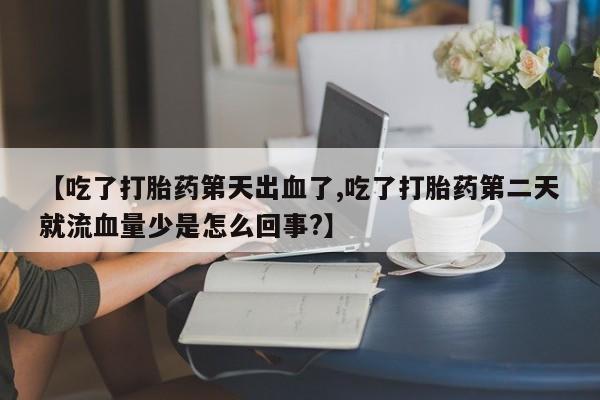 米非米索购买方式【吃了打胎药第天出血了,吃了打胎药第二天就流血量少是怎么回事?】