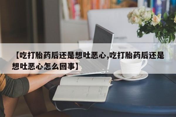 米非米索购买方式【吃打胎药后还是想吐恶心,吃打胎药后还是想吐恶心怎么回事】