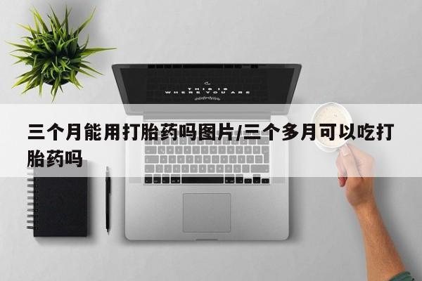 米非米索购买方式三个月能用打胎药吗图片/三个多月可以吃打胎药吗
