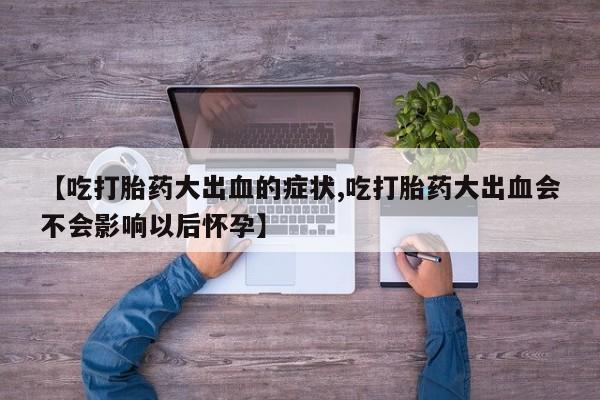 米非米索购买方式【吃打胎药大出血的症状,吃打胎药大出血会不会影响以后怀孕】