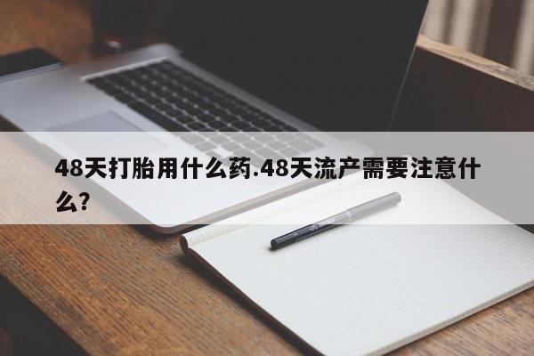 米非米索购买方式48天打胎用什么药.48天流产需要注意什么？