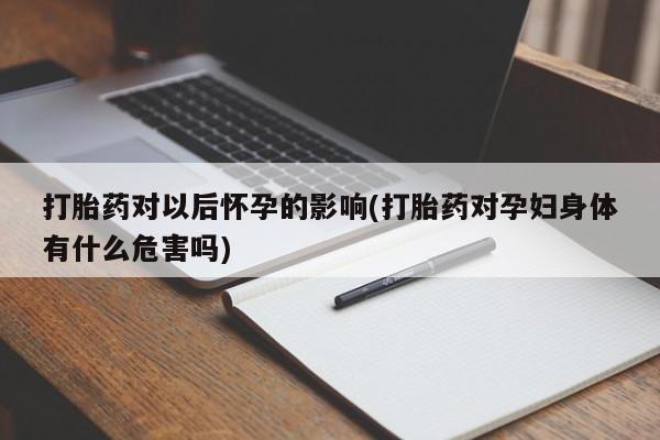 米非米索购买方式打胎药对以后怀孕的影响(打胎药对孕妇身体有什么危害吗)