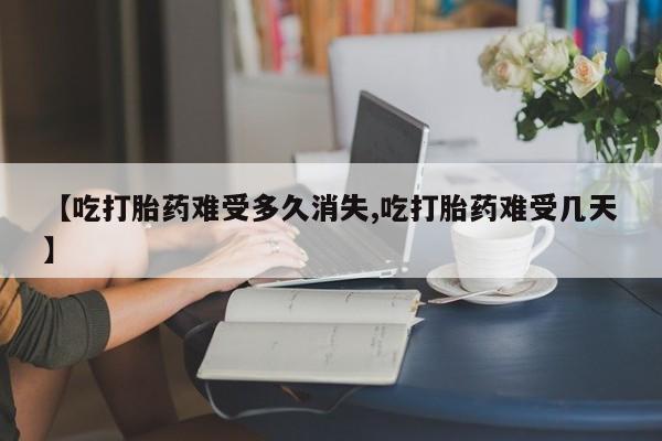 米非米索购买方式【吃打胎药难受多久消失,吃打胎药难受几天】