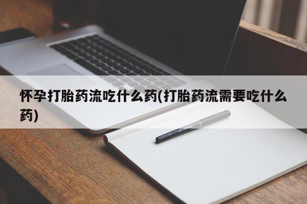 米非米索购买方式怀孕打胎药流吃什么药(打胎药流需要吃什么药)