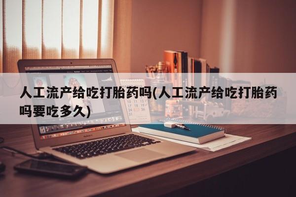 米非米索购买方式人工流产给吃打胎药吗(人工流产给吃打胎药吗要吃多久)