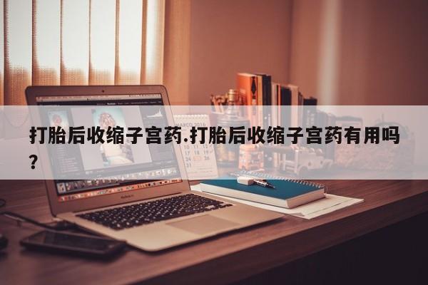 米非米索购买方式打胎后收缩子宫药.打胎后收缩子宫药有用吗?