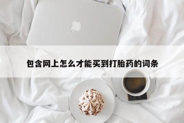 米非米索购买方式包含网上怎么才能买到打胎药的词条