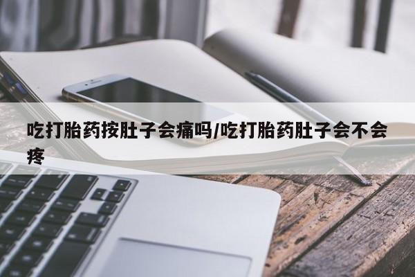 米非米索购买方式吃打胎药按肚子会痛吗/吃打胎药肚子会不会疼