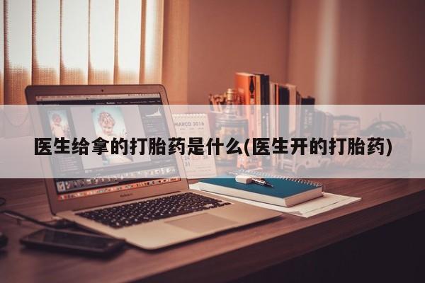 米非米索购买方式医生给拿的打胎药是什么(医生开的打胎药)