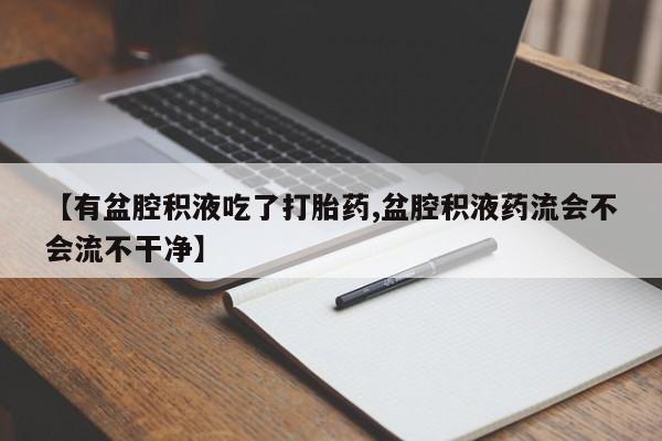 米非米索购买方式【有盆腔积液吃了打胎药,盆腔积液药流会不会流不干净】