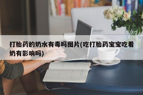米非米索购买方式打胎药的奶水有毒吗图片(吃打胎药宝宝吃着奶有影响吗)