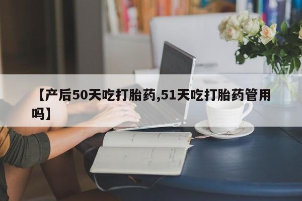 米非米索购买方式【产后50天吃打胎药,51天吃打胎药管用吗】