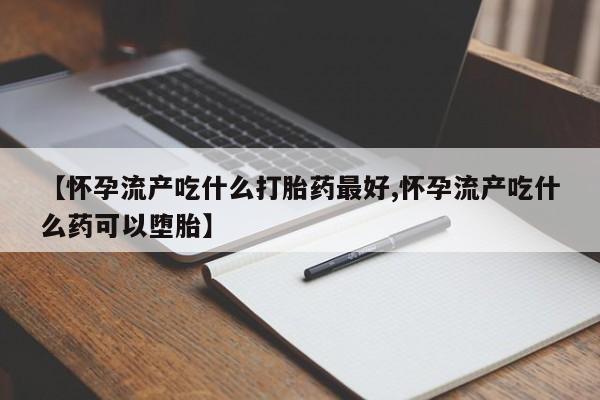 米非米索购买方式【怀孕流产吃什么打胎药最好,怀孕流产吃什么药可以堕胎】