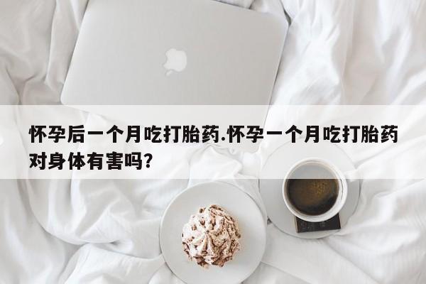 米非米索购买方式怀孕后一个月吃打胎药.怀孕一个月吃打胎药对身体有害吗？