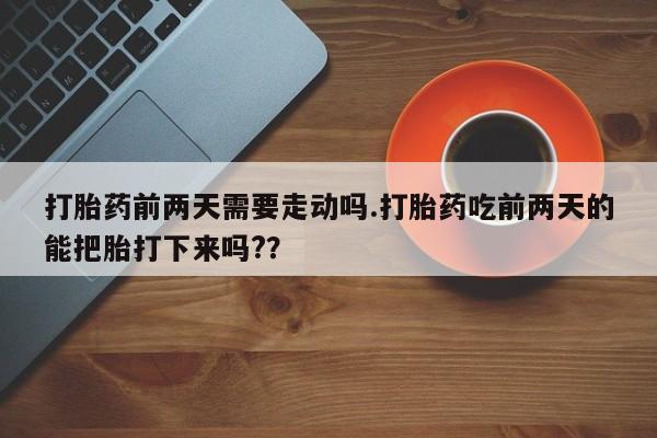米非米索购买方式打胎药前两天需要走动吗.打胎药吃前两天的能把胎打下来吗?？