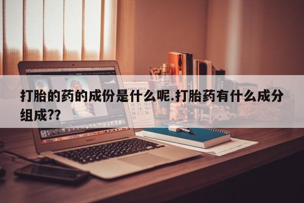 米非米索购买方式打胎的药的成份是什么呢.打胎药有什么成分组成?？