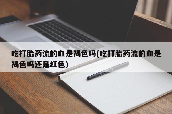 米非米索购买方式吃打胎药流的血是褐色吗(吃打胎药流的血是褐色吗还是红色)