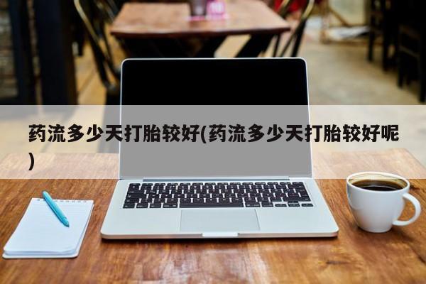 米非米索购买方式药流多少天打胎较好(药流多少天打胎较好呢)
