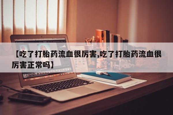 米非米索购买方式【吃了打胎药流血很厉害,吃了打胎药流血很厉害正常吗】