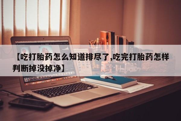 米非米索购买方式【吃打胎药怎么知道排尽了,吃完打胎药怎样判断掉没掉净】