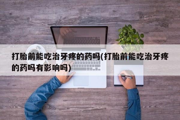 米非米索购买方式打胎前能吃治牙疼的药吗(打胎前能吃治牙疼的药吗有影响吗)